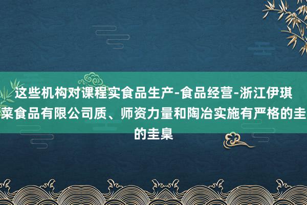 这些机构对课程实食品生产-食品经营-浙江伊琪榨菜食品有限公司质、师资力量和陶冶实施有严格的圭臬